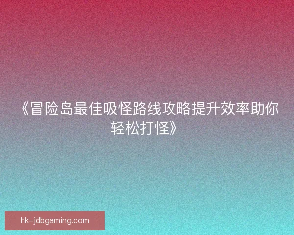 《冒险岛最佳吸怪路线攻略提升效率助你轻松打怪》