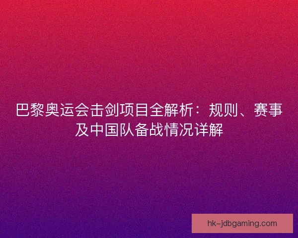 巴黎奥运会击剑项目全解析：规则、赛事及中国队备战情况详解