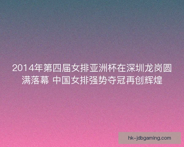 2014年第四届女排亚洲杯在深圳龙岗圆满落幕 中国女排强势夺冠再创辉煌