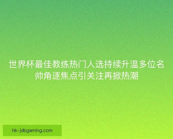世界杯最佳教练热门人选持续升温多位名帅角逐焦点引关注再掀热潮