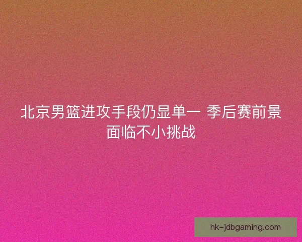 北京男篮进攻手段仍显单一 季后赛前景面临不小挑战